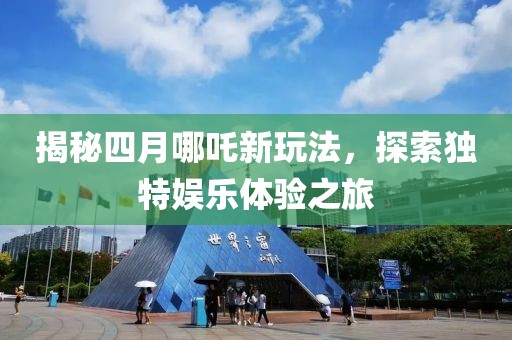 揭秘四月哪吒新玩法，探索独特娱乐体验之旅