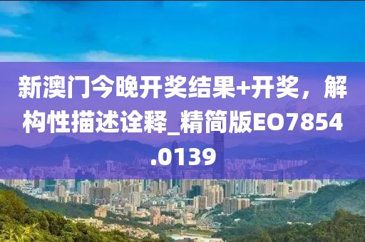 新澳门今晚开奖结果+开奖，解构性描述诠释_精简版EO7854.0139