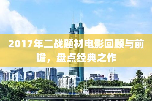 2017年二战题材电影回顾与前瞻，盘点经典之作