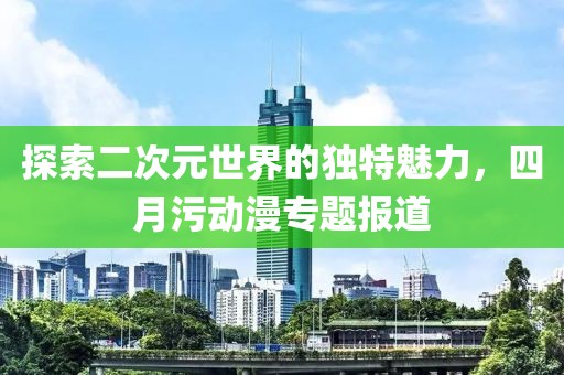 探索二次元世界的独特魅力，四月污动漫专题报道