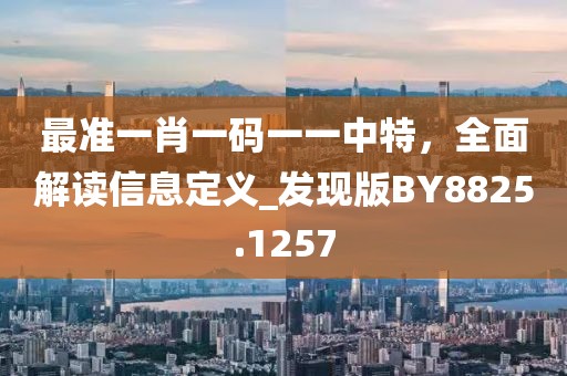 最准一肖一码一一中特，全面解读信息定义_发现版BY8825.1257