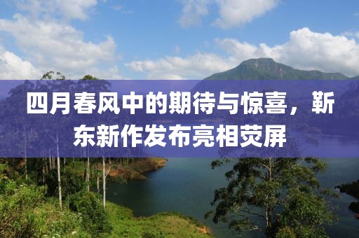 四月春风中的期待与惊喜，靳东新作发布亮相荧屏