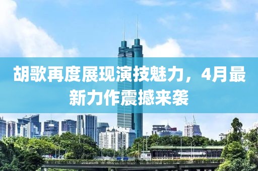 胡歌再度展现演技魅力，4月最新力作震撼来袭