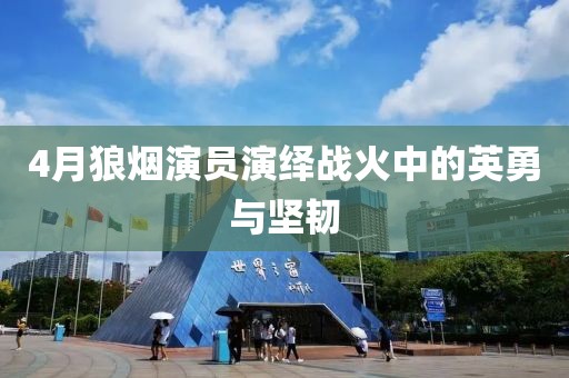 4月狼烟演员演绎战火中的英勇与坚韧