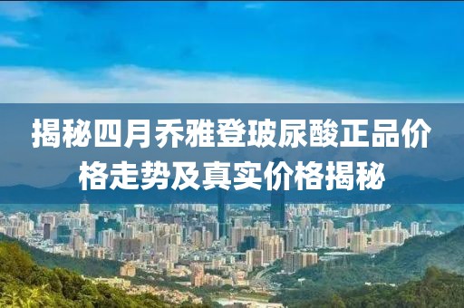 揭秘四月乔雅登玻尿酸正品价格走势及真实价格揭秘