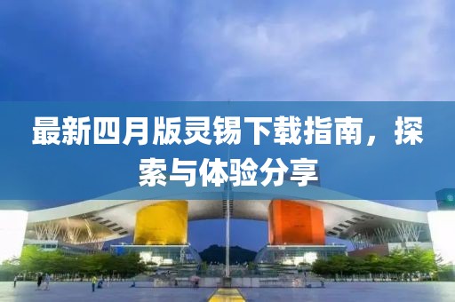 最新四月版灵锡下载指南，探索与体验分享