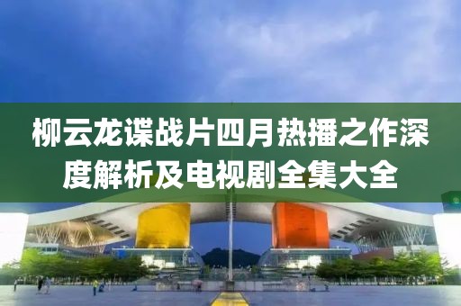柳云龙谍战片四月热播之作深度解析及电视剧全集大全