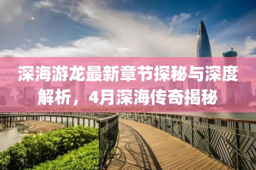 深海游龙最新章节探秘与深度解析，4月深海传奇揭秘