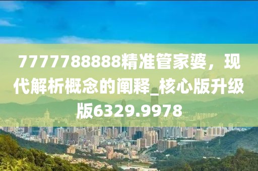 7777788888精准管家婆，现代解析概念的阐释_核心版升级版6329.9978