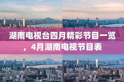 湖南电视台四月精彩节目一览，4月湖南电视节目表