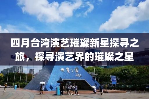 四月台湾演艺璀璨新星探寻之旅，探寻演艺界的璀璨之星