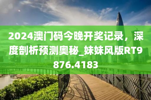 2024澳门码今晚开奖记录，深度剖析预测奥秘_妹妹风版RT9876.4183