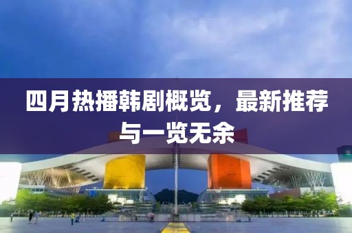 四月热播韩剧概览，最新推荐与一览无余