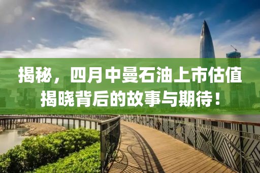 揭秘，四月中曼石油上市估值揭晓背后的故事与期待！