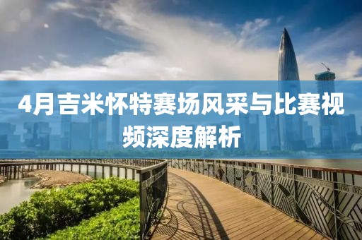 4月吉米怀特赛场风采与比赛视频深度解析