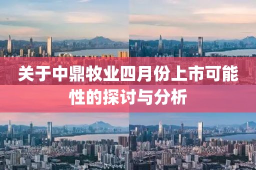 关于中鼎牧业四月份上市可能性的探讨与分析