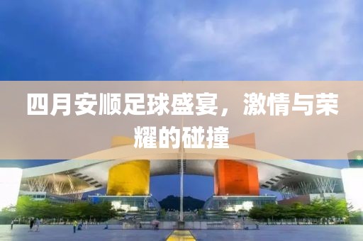 四月安顺足球盛宴，激情与荣耀的碰撞