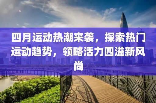 四月运动热潮来袭，探索热门运动趋势，领略活力四溢新风尚