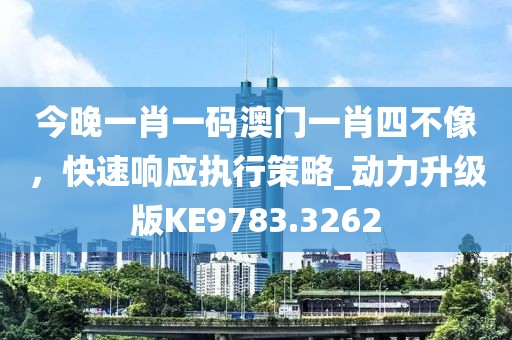 今晚一肖一码澳门一肖四不像，快速响应执行策略_动力升级版KE9783.3262