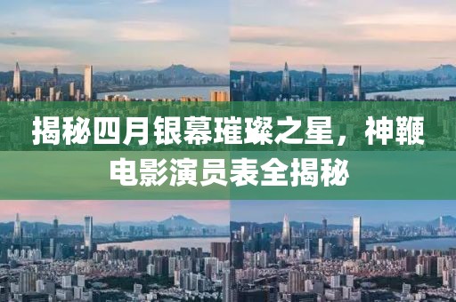 揭秘四月银幕璀璨之星，神鞭电影演员表全揭秘
