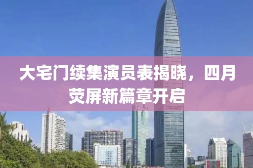 大宅门续集演员表揭晓，四月荧屏新篇章开启