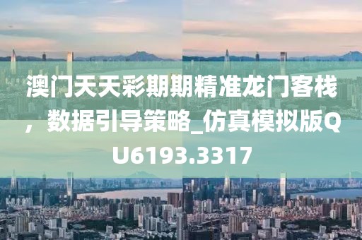澳门天天彩期期精准龙门客栈，数据引导策略_仿真模拟版QU6193.3317