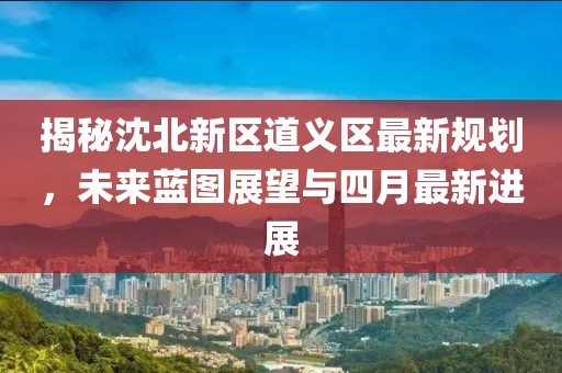 揭秘沈北新区道义区最新规划，未来蓝图展望与四月最新进展