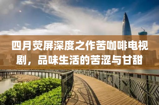 四月荧屏深度之作苦咖啡电视剧，品味生活的苦涩与甘甜