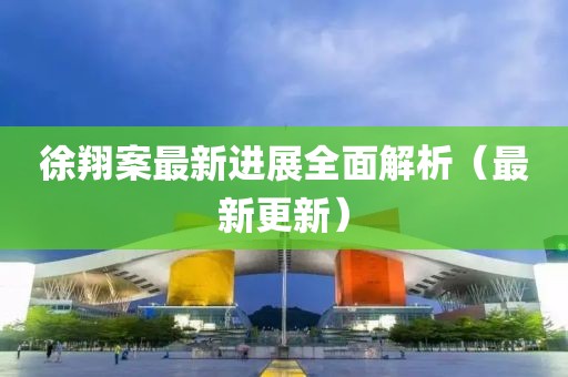 徐翔案最新进展全面解析（最新更新）