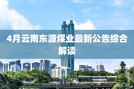 4月云南东源煤业最新公告综合解读