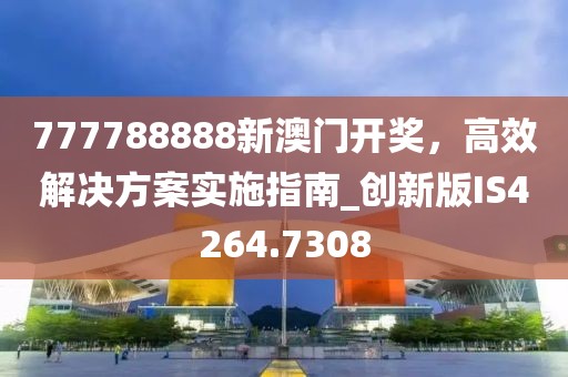 777788888新澳门开奖，高效解决方案实施指南_创新版IS4264.7308