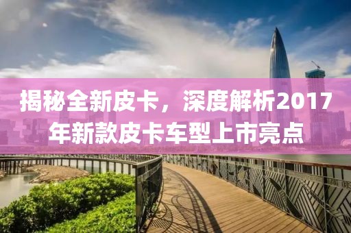 揭秘全新皮卡，深度解析2017年新款皮卡车型上市亮点