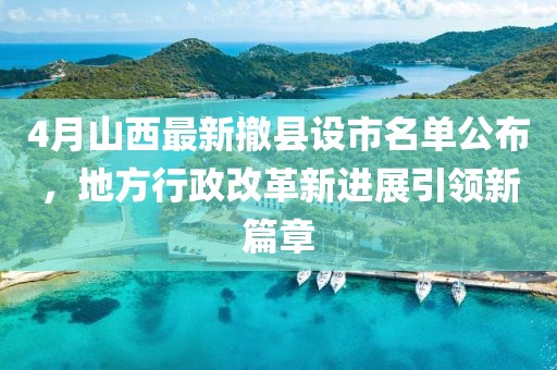 4月山西最新撤县设市名单公布，地方行政改革新进展引领新篇章
