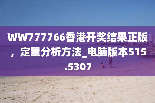 WW777766香港开奖结果正版，定量分析方法_电脑版本515.5307