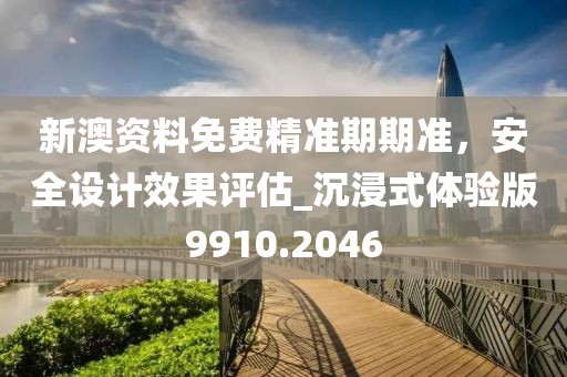 新澳资料免费精准期期准，安全设计效果评估_沉浸式体验版9910.2046