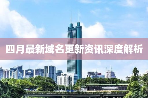 四月最新域名更新资讯深度解析