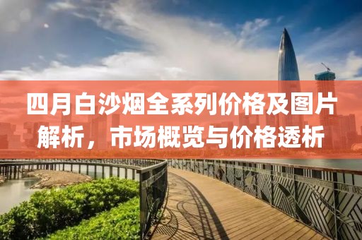 四月白沙烟全系列价格及图片解析，市场概览与价格透析