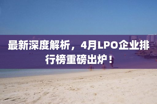 最新深度解析，4月LPO企业排行榜重磅出炉！