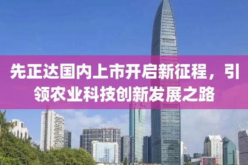 先正达国内上市开启新征程，引领农业科技创新发展之路