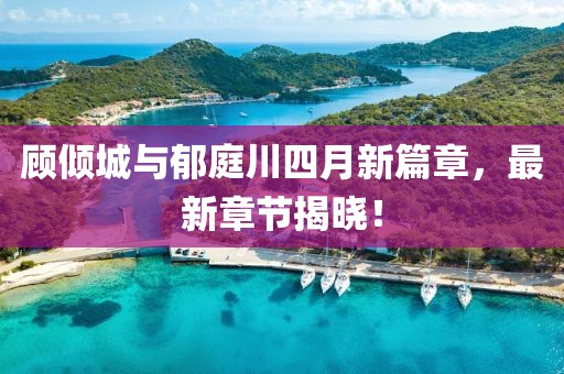 顾倾城与郁庭川四月新篇章，最新章节揭晓！