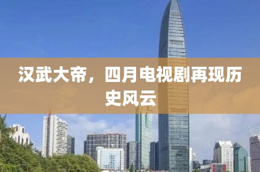 汉武大帝，四月电视剧再现历史风云