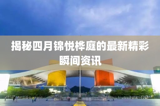 揭秘四月锦悦桦庭的最新精彩瞬间资讯