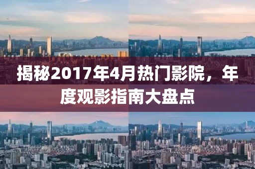 揭秘2017年4月热门影院，年度观影指南大盘点