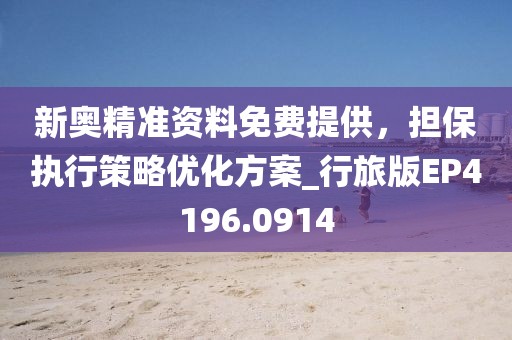 新奥精准资料免费提供，担保执行策略优化方案_行旅版EP4196.0914