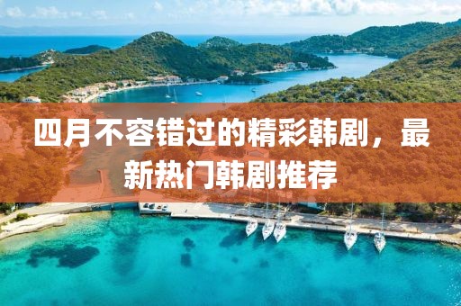 四月不容错过的精彩韩剧，最新热门韩剧推荐