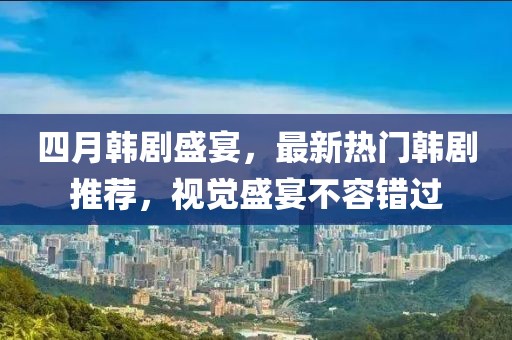 四月韩剧盛宴，最新热门韩剧推荐，视觉盛宴不容错过