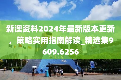 新澳资料2024年最新版本更新，策略实用指南解读_精选集9609.6256