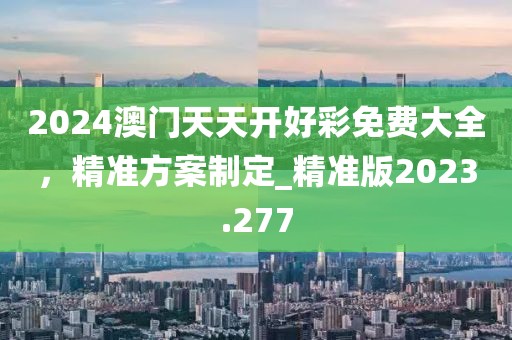 2024澳门天天开好彩免费大全，精准方案制定_精准版2023.277