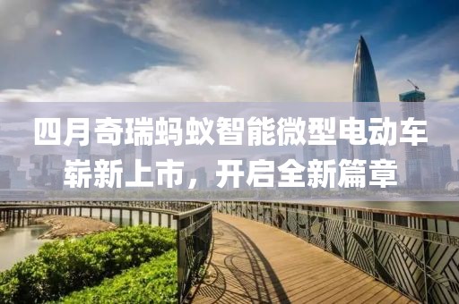 四月奇瑞蚂蚁智能微型电动车崭新上市，开启全新篇章