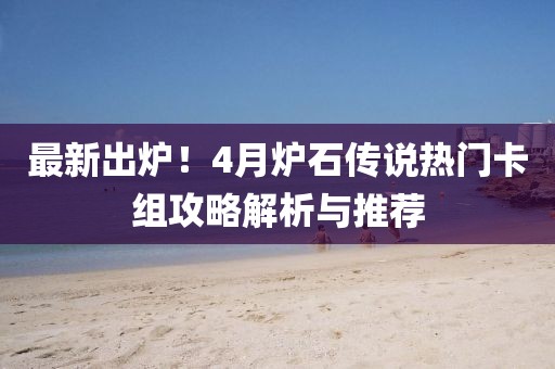 最新出炉！4月炉石传说热门卡组攻略解析与推荐